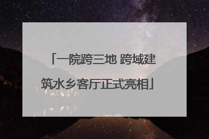 一院跨三地 跨域建筑水乡客厅正式亮相