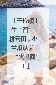 三位硕士生“智” 耕云田，小兰瓜认养 “火出圈”！