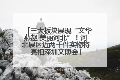 三大板块展现“文华燕赵 美丽河北”！河北展区近两千件实物将亮相深圳文博会