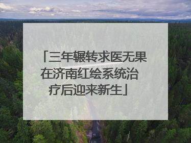 三年辗转求医无果 在济南红绘系统治疗后迎来新生