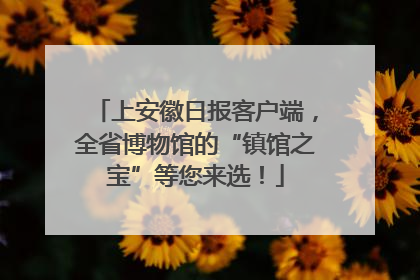 上安徽日报客户端，全省博物馆的“镇馆之宝”等您来选！