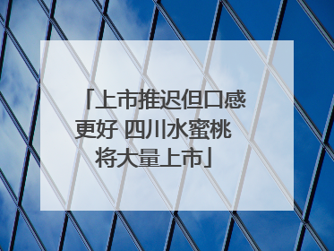上市推迟但口感更好 四川水蜜桃将大量上市