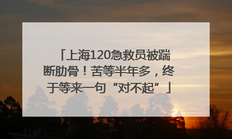上海120急救员被踹断肋骨！苦等半年多，终于等来一句“对不起”