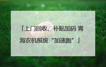 上门回收、补贴加码 青海农机报废“加速跑”