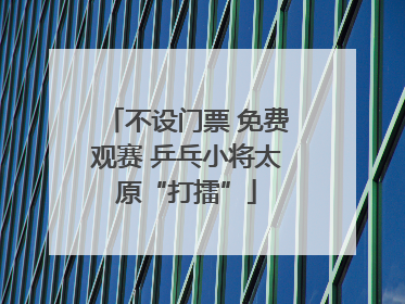 不设门票 免费观赛 乒乓小将太原“打擂”