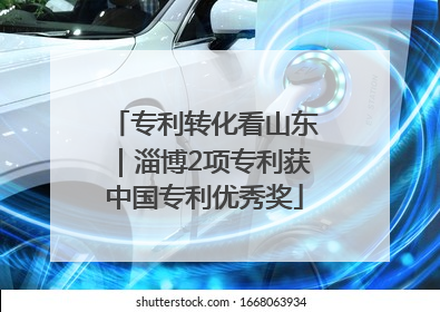 专利转化看山东｜淄博2项专利获中国专利优秀奖