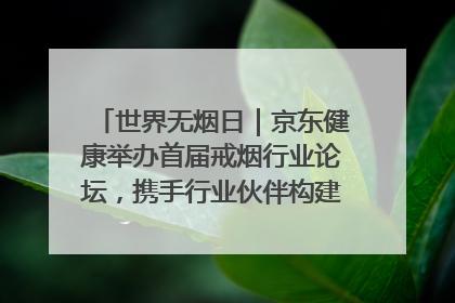 世界无烟日｜京东健康举办首届戒烟行业论坛，携手行业伙伴构建科学控烟新生态