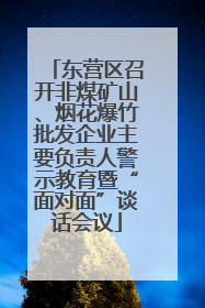 东营区召开非煤矿山、烟花爆竹批发企业主要负责人警示教育暨“面对面”谈话会议