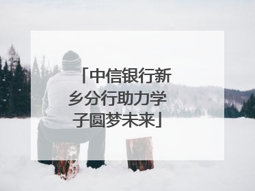 中信银行新乡分行助力学子圆梦未来