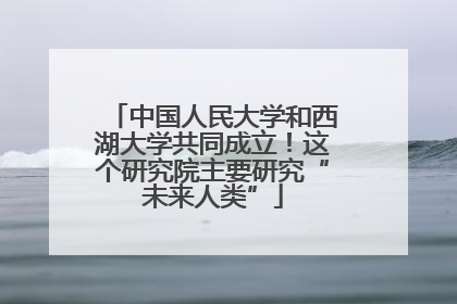 中国人民大学和西湖大学共同成立！这个研究院主要研究“未来人类”
