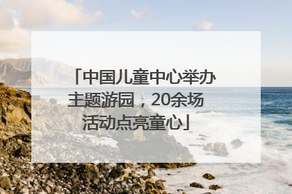 中国儿童中心举办主题游园，20余场活动点亮童心