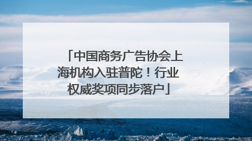 中国商务广告协会上海机构入驻普陀！行业权威奖项同步落户