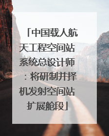 中国载人航天工程空间站系统总设计师：将研制并择机发射空间站扩展舱段