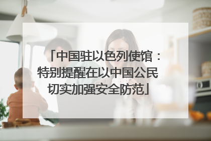 中国驻以色列使馆：特别提醒在以中国公民切实加强安全防范