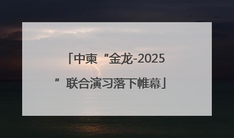 中柬“金龙-2025”联合演习落下帷幕