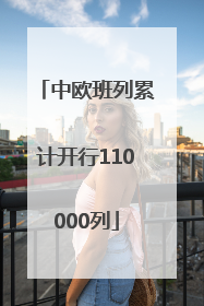 中欧班列累计开行110000列