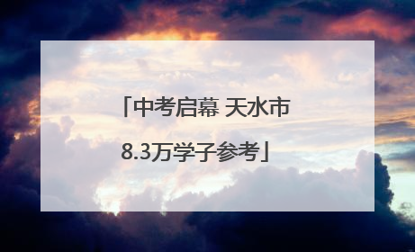 中考启幕 天水市8.3万学子参考