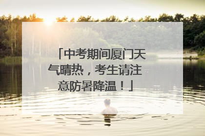 中考期间厦门天气晴热，考生请注意防暑降温！