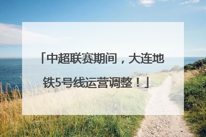 中超联赛期间，大连地铁5号线运营调整！
