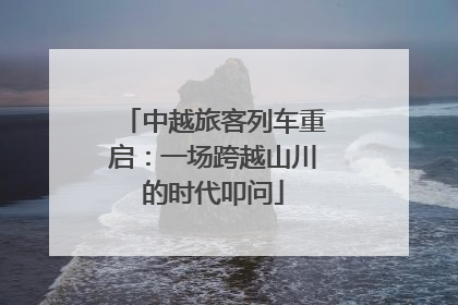 中越旅客列车重启：一场跨越山川的时代叩问