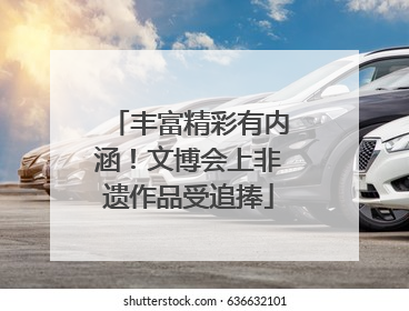 丰富精彩有内涵！文博会上非遗作品受追捧
