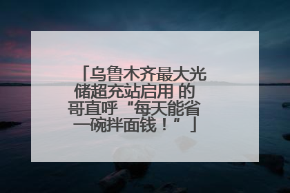 乌鲁木齐最大光储超充站启用 的哥直呼“每天能省一碗拌面钱！”