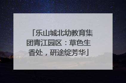 乐山城北幼教育集团青江园区：草色生香处，研途绽芳华