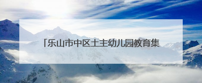 乐山市中区土主幼儿园教育集团：乐娃“葚”夏，萌趣集市