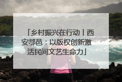 乡村振兴在行动丨西安鄠邑：以版权创新激活民间文艺生命力