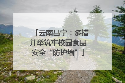云南昌宁：多措并举筑牢校园食品安全“防护墙”