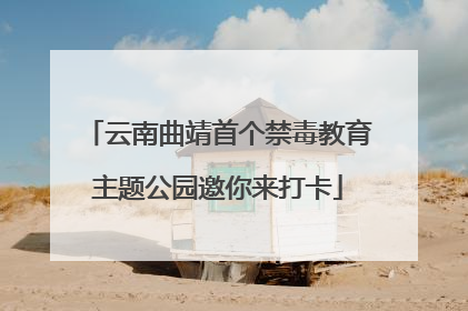 云南曲靖首个禁毒教育主题公园邀你来打卡