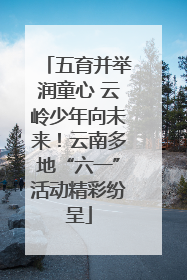 五育并举润童心 云岭少年向未来！云南多地“六一”活动精彩纷呈