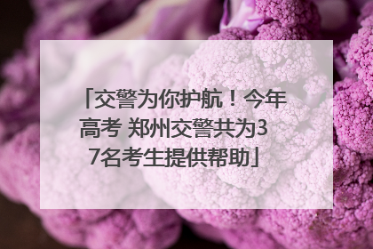 交警为你护航！今年高考 郑州交警共为37名考生提供帮助