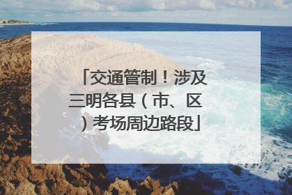 交通管制！涉及三明各县（市、区）考场周边路段