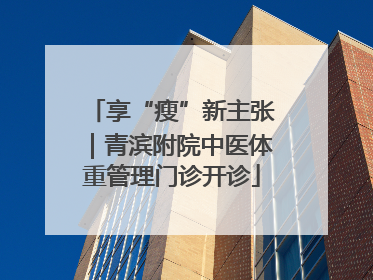 享“瘦”新主张｜青滨附院中医体重管理门诊开诊