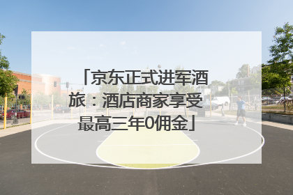 京东正式进军酒旅：酒店商家享受最高三年0佣金