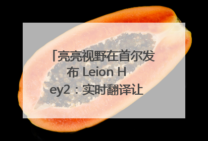 亮亮视野在首尔发布 Leion Hey2：实时翻译让世界“听”中国话
