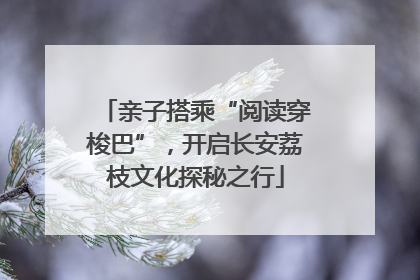 亲子搭乘“阅读穿梭巴”，开启长安荔枝文化探秘之行