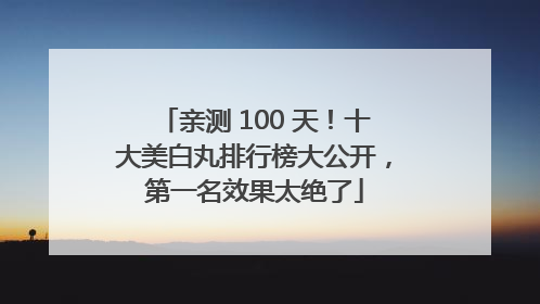 亲测 100 天！十大美白丸排行榜大公开，第一名效果太绝了