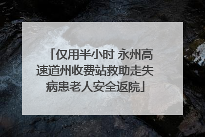 仅用半小时 永州高速道州收费站救助走失病患老人安全返院