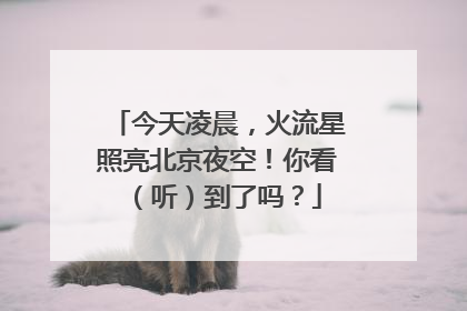 今天凌晨，火流星照亮北京夜空！你看（听）到了吗？