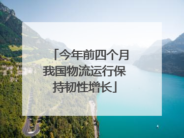 今年前四个月我国物流运行保持韧性增长
