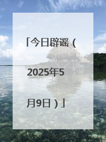 今日辟谣（2025年5月9日）