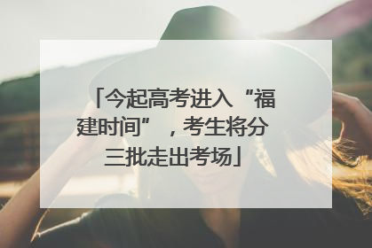 今起高考进入“福建时间”，考生将分三批走出考场