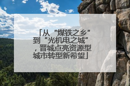 从“煤铁之乡”到“光机电之城”，晋城点亮资源型城市转型新希望