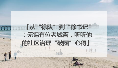 从“徐队”到“徐书记”：无锡有位老城管，听听他的社区治理“破圈”心得