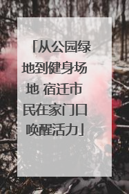 从公园绿地到健身场地 宿迁市民在家门口唤醒活力