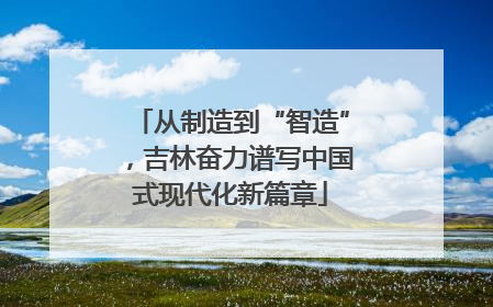 从制造到“智造”，吉林奋力谱写中国式现代化新篇章