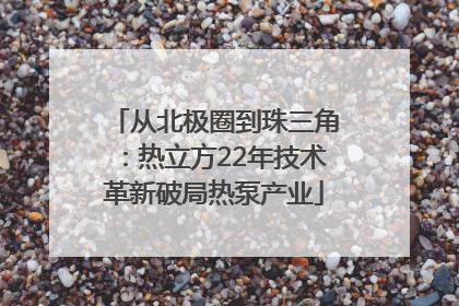 从北极圈到珠三角：热立方22年技术革新破局热泵产业