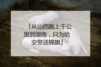 从山西跑上千公里到湖南，只为给交警送锦旗